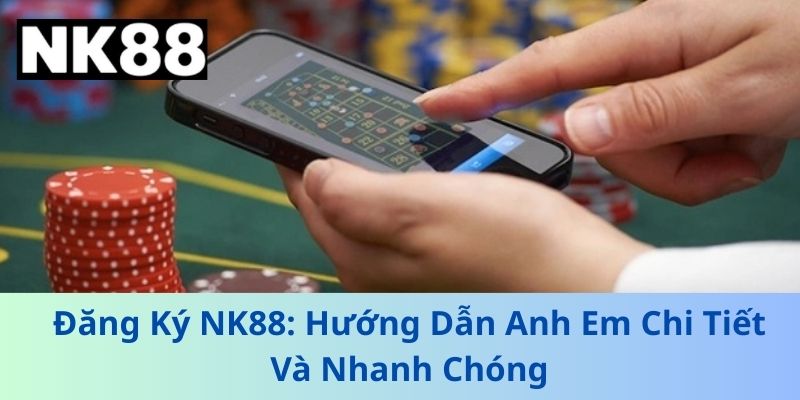 Đăng Ký NK88 - Hướng Dẫn Anh Em Chi Tiết Và Nhanh Chóng