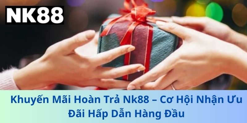 Khuyến Mãi NK88 - Hoàn Trả, Thưởng Giới Thiệu & Ưu Đãi Nạp Đầu Mới Nhất